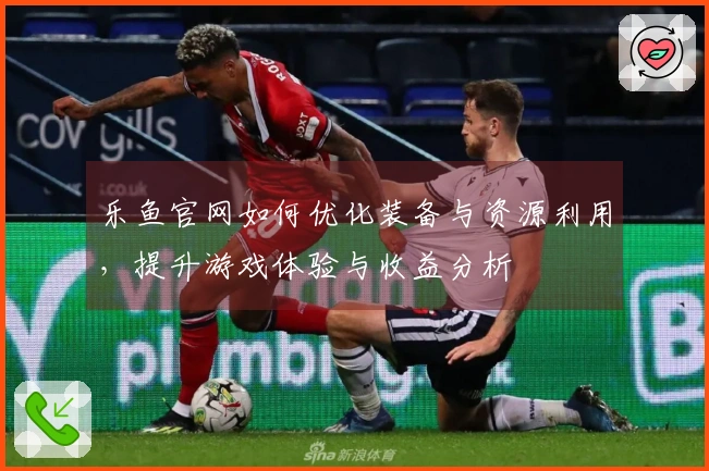 乐鱼官网如何优化装备与资源利用，提升游戏体验与收益分析
