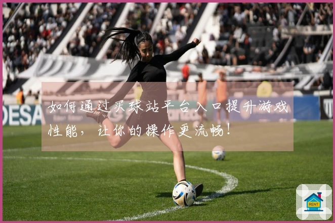 如何通过买球站平台入口提升游戏性能，让你的操作更流畅！