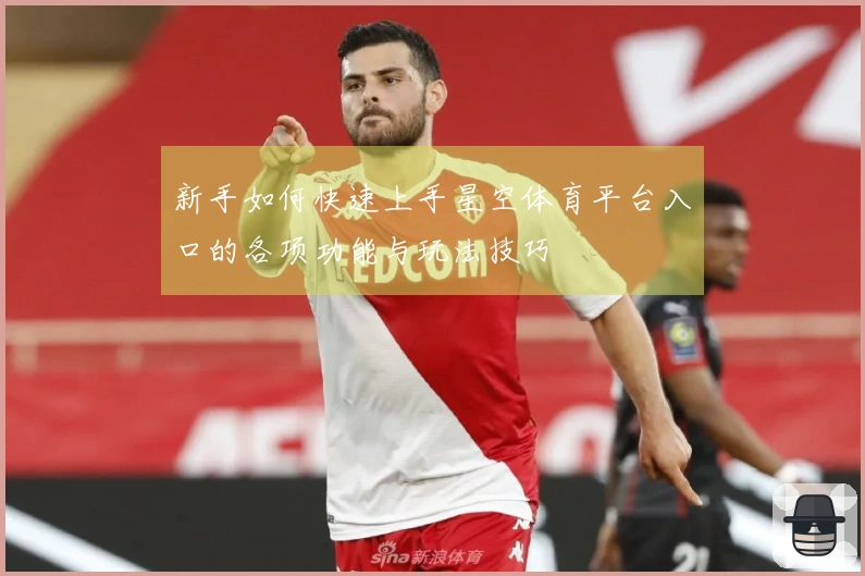 新手如何快速上手星空体育平台入口的各项功能与玩法技巧