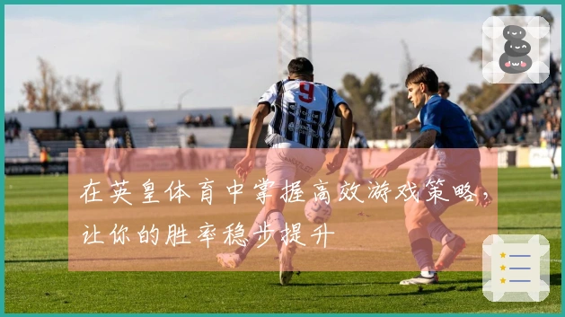在英皇体育中掌握高效游戏策略，让你的胜率稳步提升
