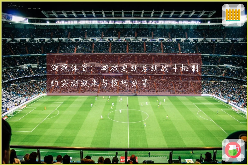 满冠体育：游戏更新后新战斗机制的实测效果与技巧分享