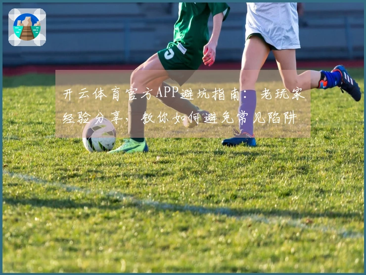 开云体育官方APP避坑指南：老玩家经验分享，教你如何避免常见陷阱