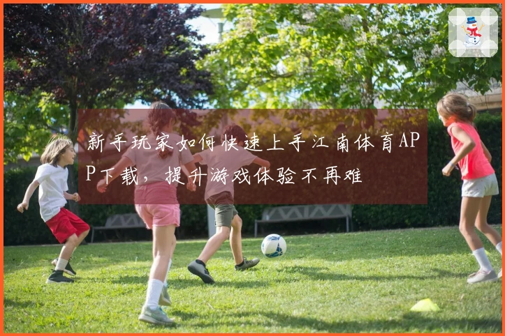 新手玩家如何快速上手江南体育APP下载，提升游戏体验不再难