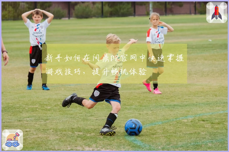 新手如何在问鼎pg官网中快速掌握游戏技巧，提升畅玩体验