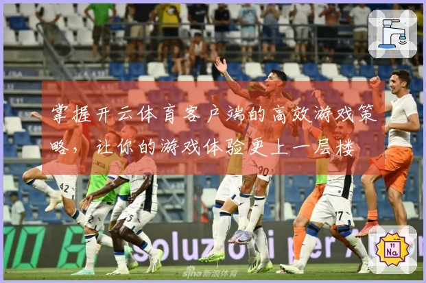 掌握开云体育客户端的高效游戏策略，让你的游戏体验更上一层楼