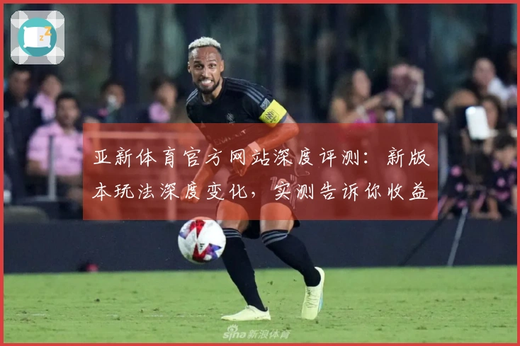 亚新体育官方网站深度评测：新版本玩法深度变化，实测告诉你收益与技巧