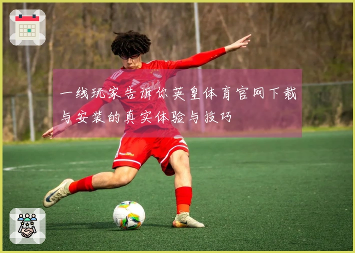 一线玩家告诉你英皇体育官网下载与安装的真实体验与技巧