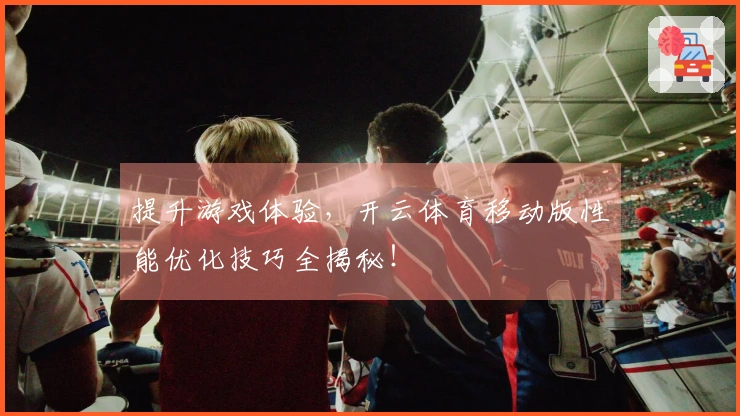 提升游戏体验，开云体育移动版性能优化技巧全揭秘！