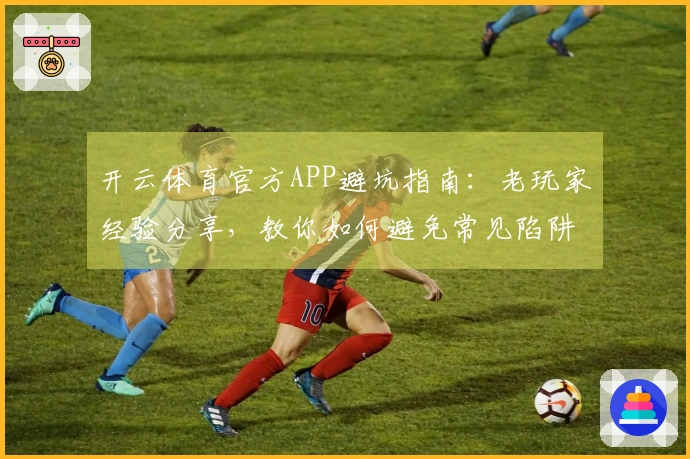 开云体育官方APP避坑指南：老玩家经验分享，教你如何避免常见陷阱