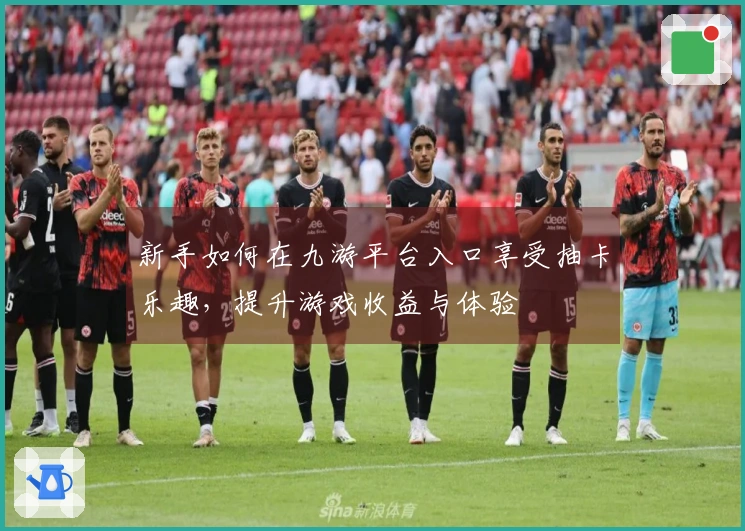 新手如何在九游平台入口享受抽卡乐趣，提升游戏收益与体验