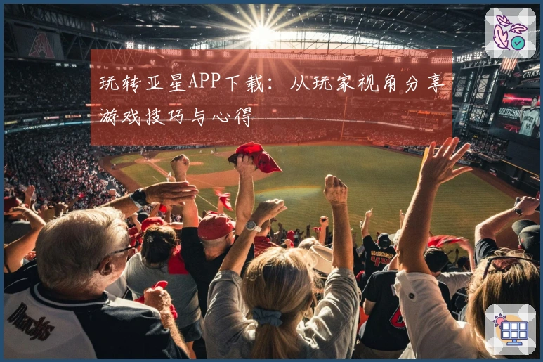 玩转亚星APP下载：从玩家视角分享游戏技巧与心得